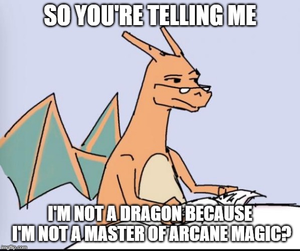 Charizard | SO YOU'RE TELLING ME; I'M NOT A DRAGON BECAUSE I'M NOT A MASTER OF ARCANE MAGIC? | image tagged in charizard | made w/ Imgflip meme maker
