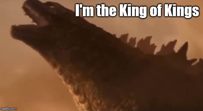 MonsterVerse | I'm the King of Kings | image tagged in godzilla | made w/ Imgflip meme maker