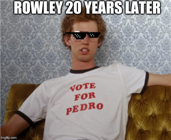 Vote for pedro  | ROWLEY 20 YEARS LATER | image tagged in vote for pedro | made w/ Imgflip meme maker
