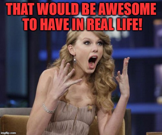 Taylor Swift | THAT WOULD BE AWESOME TO HAVE IN REAL LIFE! | image tagged in taylor swift | made w/ Imgflip meme maker