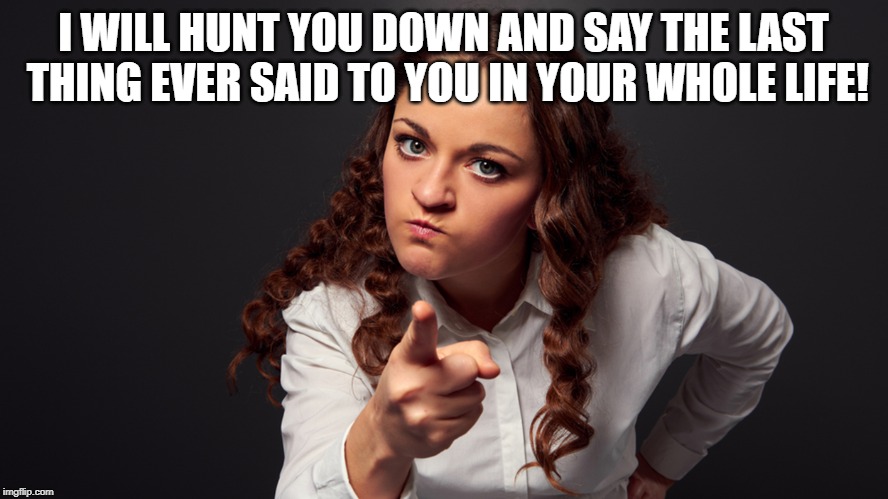 Angry Woman Pointing Finger | I WILL HUNT YOU DOWN AND SAY THE LAST THING EVER SAID TO YOU IN YOUR WHOLE LIFE! | image tagged in angry woman pointing finger | made w/ Imgflip meme maker