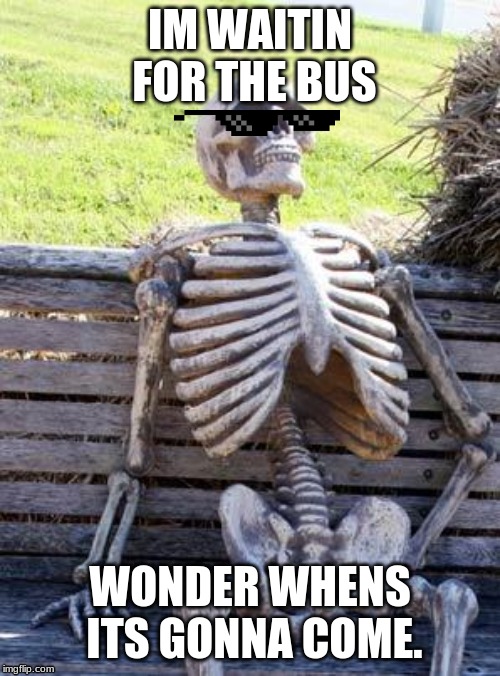 Waiting Skeleton Meme | IM WAITIN FOR THE BUS; WONDER WHENS ITS GONNA COME. | image tagged in memes,waiting skeleton | made w/ Imgflip meme maker