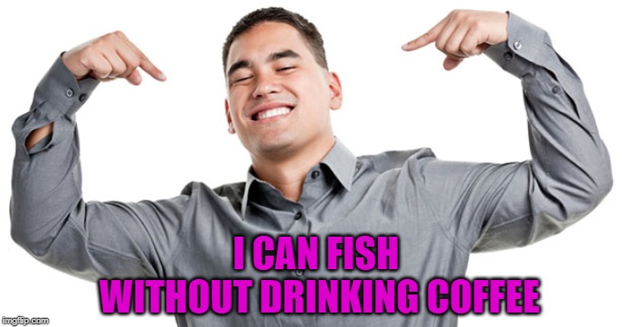 I CAN FISH WITHOUT DRINKING COFFEE | made w/ Imgflip meme maker