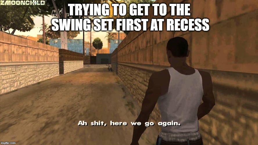 Here we go again | TRYING TO GET TO THE SWING SET FIRST AT RECESS | image tagged in here we go again | made w/ Imgflip meme maker