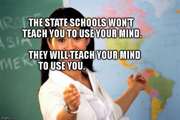 Unhelpful High School Teacher | THE STATE SCHOOLS WON'T TEACH YOU TO USE YOUR MIND. 
                              THEY WILL TEACH YOUR MIND TO USE YOU. | image tagged in memes,unhelpful high school teacher | made w/ Imgflip meme maker