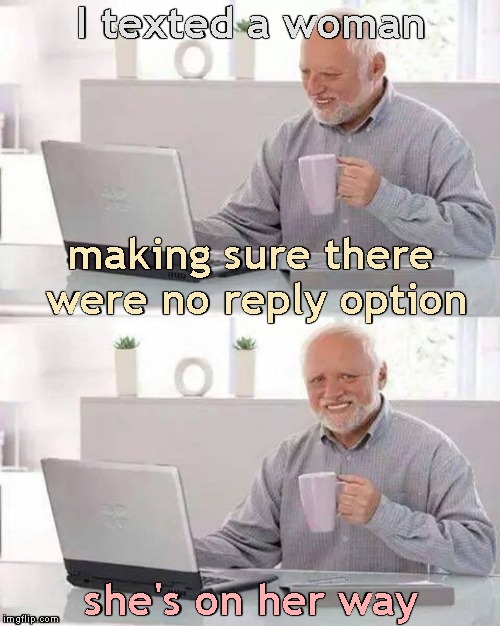 Hide the Pain Harold Meme | I texted a woman she's on her way making sure there were no reply option | image tagged in memes,hide the pain harold | made w/ Imgflip meme maker