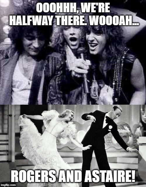 OOOHHH, WE'RE HALFWAY THERE. WOOOAH... ROGERS AND ASTAIRE! | image tagged in halfway there | made w/ Imgflip meme maker