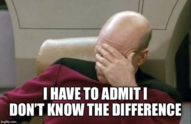 Captain Picard Facepalm Meme | I HAVE TO ADMIT I DON’T KNOW THE DIFFERENCE | image tagged in memes,captain picard facepalm | made w/ Imgflip meme maker