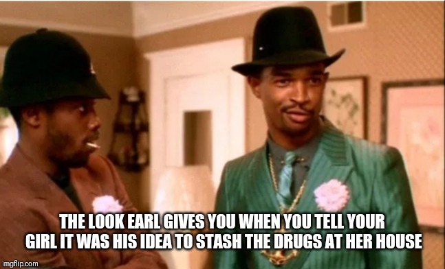 THE LOOK EARL GIVES YOU WHEN YOU TELL YOUR GIRL IT WAS HIS IDEA TO STASH THE DRUGS AT HER HOUSE | image tagged in funny | made w/ Imgflip meme maker