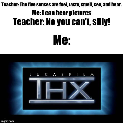 THX Logo | Teacher: The five senses are feel, taste, smell, see, and hear. Me: I can hear pictures; Teacher: No you can't, silly! Me: | image tagged in thx logo | made w/ Imgflip meme maker