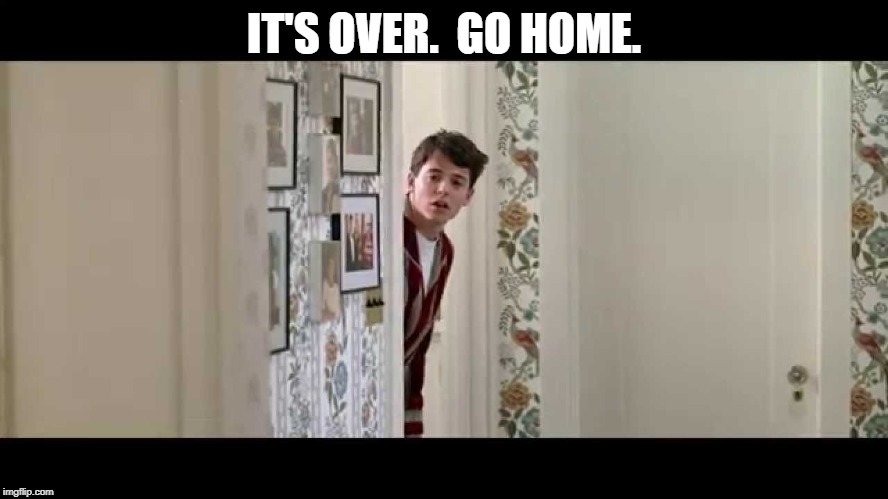 Ferris Bueller Robe | IT'S OVER.  GO HOME. | image tagged in ferris bueller robe | made w/ Imgflip meme maker