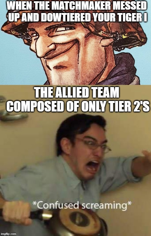 WHEN THE MATCHMAKER MESSED UP AND DOWTIERED YOUR TIGER I; THE ALLIED TEAM COMPOSED OF ONLY TIER 2'S | image tagged in war thunder,confused screaming | made w/ Imgflip meme maker