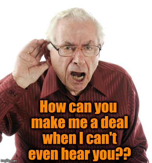 Hard of Hearing Man | How can you make me a deal when I can't even hear you?? | image tagged in hard of hearing man | made w/ Imgflip meme maker