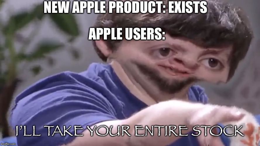 Ill take your stock | NEW APPLE PRODUCT: EXISTS; APPLE USERS:; I’LL TAKE YOUR ENTIRE STOCK | image tagged in ill take your stock | made w/ Imgflip meme maker