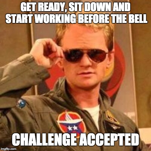Barney Stinson Challenge Accepted | GET READY, SIT DOWN AND START WORKING BEFORE THE BELL; CHALLENGE ACCEPTED | image tagged in barney stinson challenge accepted | made w/ Imgflip meme maker