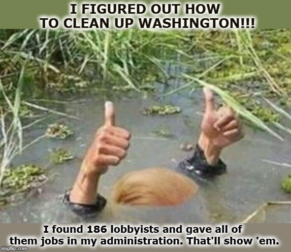 How NOT to drain a swamp. | I FIGURED OUT HOW TO CLEAN UP WASHINGTON!!! I found 186 lobbyists and gave all of them jobs in my administration. That'll show 'em. | image tagged in trump,swamp,lobbying | made w/ Imgflip meme maker