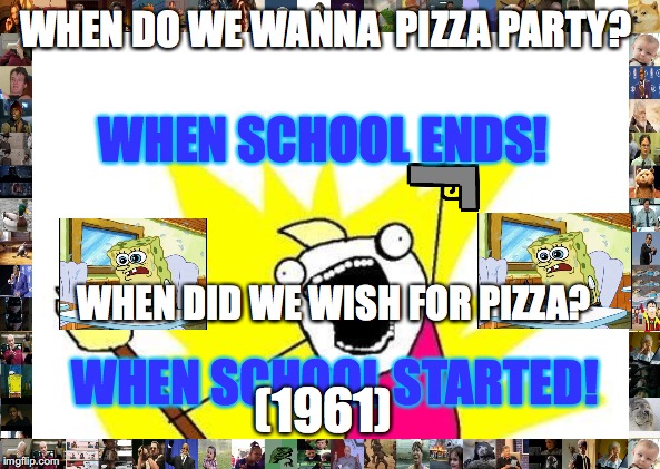 X All The Y | WHEN DO WE WANNA  PIZZA PARTY? WHEN SCHOOL ENDS! WHEN DID WE WISH FOR PIZZA? WHEN SCHOOL STARTED! (1961) | image tagged in memes,x all the y | made w/ Imgflip meme maker