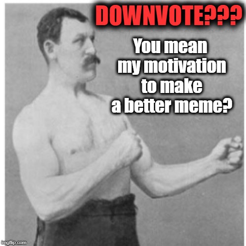 Overly Manly Man | DOWNVOTE??? You mean my motivation to make a better meme? | image tagged in memes,overly manly man | made w/ Imgflip meme maker