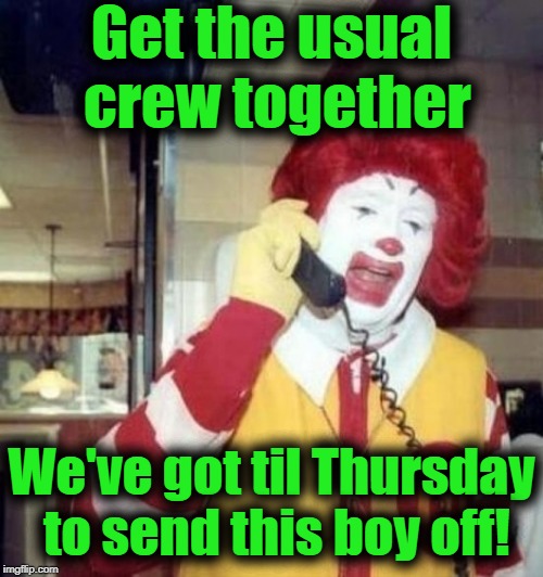 Ronald McDonald on the phone | Get the usual crew together We've got til Thursday to send this boy off! | image tagged in ronald mcdonald on the phone | made w/ Imgflip meme maker