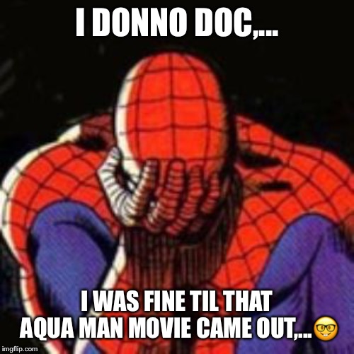 Sad Spiderman Meme | I DONNO DOC,... I WAS FINE TIL THAT AQUA MAN MOVIE CAME OUT,...🤓 | image tagged in memes,sad spiderman,spiderman | made w/ Imgflip meme maker