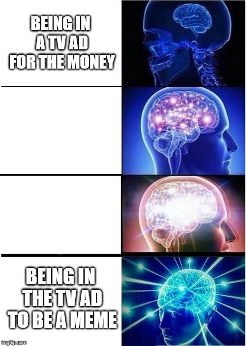 Expanding Brain | BEING IN A TV AD FOR THE MONEY; BEING IN THE TV AD TO BE A MEME | image tagged in memes,expanding brain | made w/ Imgflip meme maker