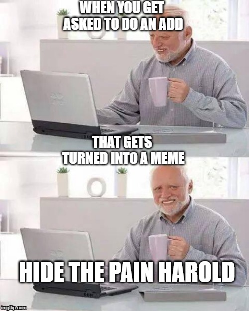 why does he have to suffer? | WHEN YOU GET ASKED TO DO AN ADD; THAT GETS TURNED INTO A MEME; HIDE THE PAIN HAROLD | image tagged in memes,hide the pain harold | made w/ Imgflip meme maker