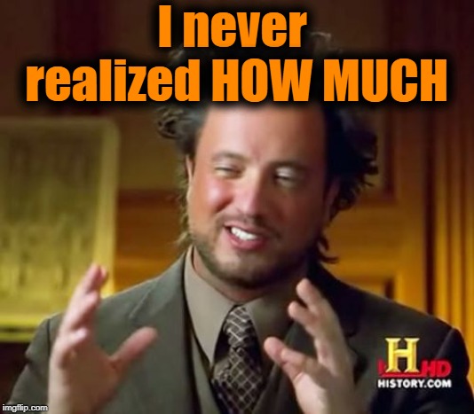 Ancient Aliens Meme | I never realized HOW MUCH | image tagged in memes,ancient aliens | made w/ Imgflip meme maker