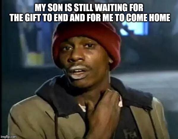 MY SON IS STILL WAITING FOR THE GIFT TO END AND FOR ME TO COME HOME | image tagged in memes,y'all got any more of that | made w/ Imgflip meme maker