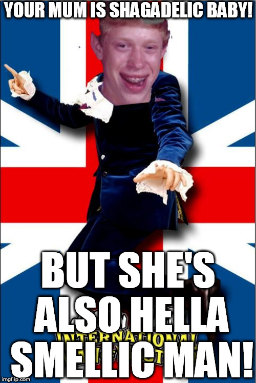 YOUR MUM IS SHAGADELIC BABY! BUT SHE'S ALSO HELLA SMELLIC MAN! | made w/ Imgflip meme maker
