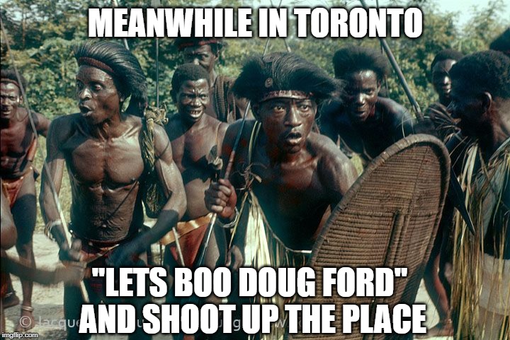 Congo Tribe | MEANWHILE IN TORONTO "LETS BOO DOUG FORD" AND SHOOT UP THE PLACE | image tagged in congo tribe | made w/ Imgflip meme maker