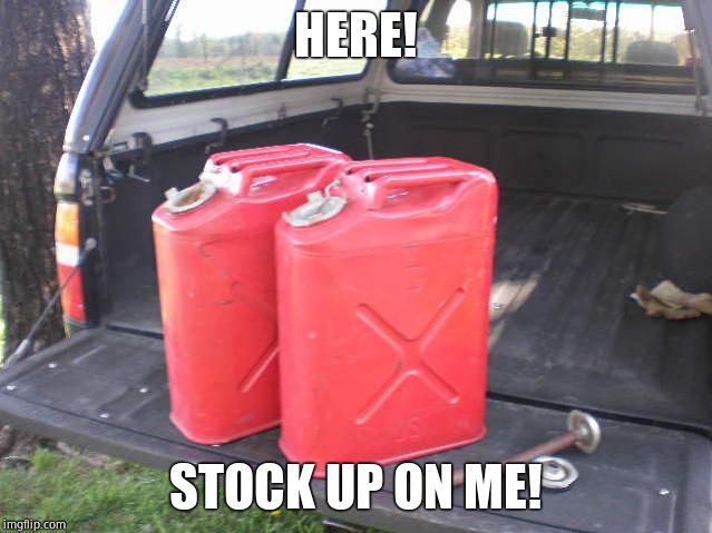 gas cans | HERE! STOCK UP ON ME! | image tagged in gas cans | made w/ Imgflip meme maker