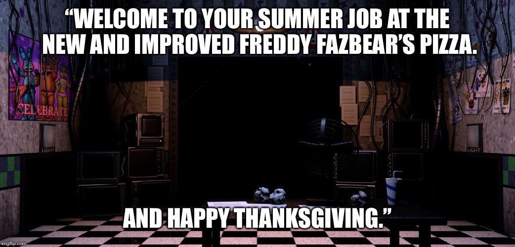 Welcome to FNAF where basic common sense turns to pole shift theory BS. | “WELCOME TO YOUR SUMMER JOB AT THE NEW AND IMPROVED FREDDY FAZBEAR’S PIZZA. AND HAPPY THANKSGIVING.” | image tagged in fnaf2 office,fnaf,fnaf2,y u november | made w/ Imgflip meme maker