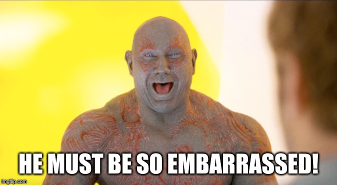 drax embarrased | HE MUST BE SO EMBARRASSED! | image tagged in drax embarrased | made w/ Imgflip meme maker