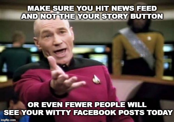 Picard Wtf Meme | MAKE SURE YOU HIT NEWS FEED AND NOT THE YOUR STORY BUTTON; OR EVEN FEWER PEOPLE WILL SEE YOUR WITTY FACEBOOK POSTS TODAY | image tagged in memes,picard wtf | made w/ Imgflip meme maker