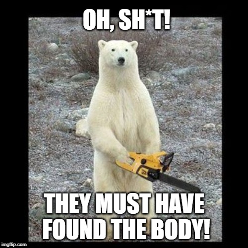 Chainsaw Bear Meme | OH, SH*T! THEY MUST HAVE FOUND THE BODY! | image tagged in memes,chainsaw bear | made w/ Imgflip meme maker