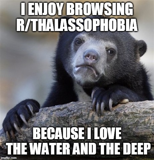 Confession Bear Meme | I ENJOY BROWSING R/THALASSOPHOBIA; BECAUSE I LOVE THE WATER AND THE DEEP | image tagged in memes,confession bear,AdviceAnimals | made w/ Imgflip meme maker