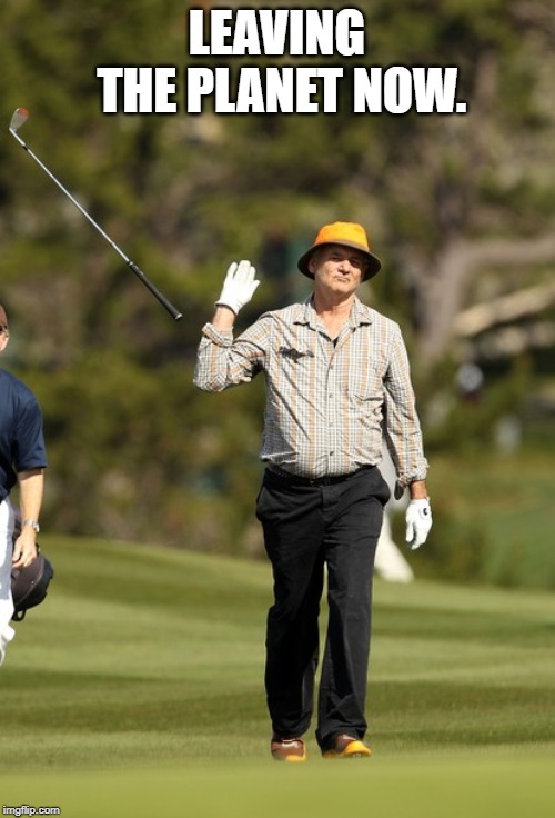 Bill Murray Golf Meme | LEAVING THE PLANET NOW. | image tagged in memes,bill murray golf | made w/ Imgflip meme maker