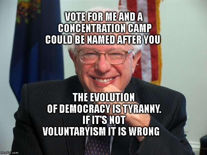 Vote Bernie Sanders | VOTE FOR ME AND A CONCENTRATION CAMP COULD BE NAMED AFTER YOU; THE EVOLUTION OF DEMOCRACY IS TYRANNY. IF IT'S NOT VOLUNTARYISM IT IS WRONG | image tagged in vote bernie sanders | made w/ Imgflip meme maker