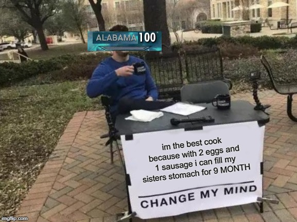 Change My Mind Meme | im the best cook because with 2 eggs and 1 sausage i can fill my sisters stomach for 9 MONTH | image tagged in memes,change my mind,alabama,funny | made w/ Imgflip meme maker