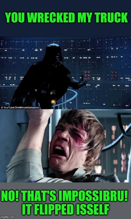 darth vader luke skywalker | YOU WRECKED MY TRUCK NO! THAT'S IMPOSSIBRU! IT FLIPPED ISSELF | image tagged in darth vader luke skywalker | made w/ Imgflip meme maker