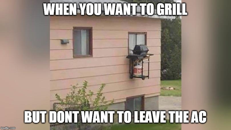 NO OUTSIDE TODAY | WHEN YOU WANT TO GRILL; BUT DONT WANT TO LEAVE THE AC | image tagged in grill,bbq | made w/ Imgflip meme maker
