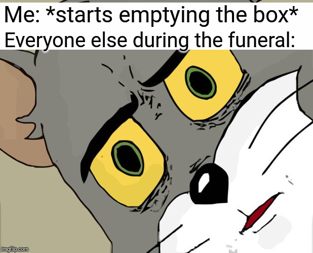 Unsettled Tom | Me: *starts emptying the box*; Everyone else during the funeral: | image tagged in memes,unsettled tom | made w/ Imgflip meme maker