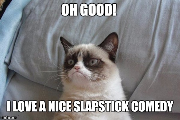 Grumpy Cat Bed Meme | OH GOOD! I LOVE A NICE SLAPSTICK COMEDY | image tagged in memes,grumpy cat bed,grumpy cat | made w/ Imgflip meme maker