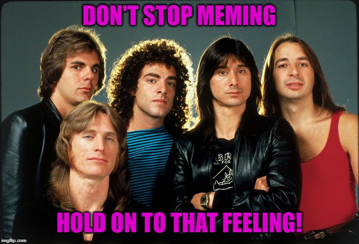 And I meme it! |  DON'T STOP MEMING; HOLD ON TO THAT FEELING! | image tagged in journey,nixieknox,memes | made w/ Imgflip meme maker