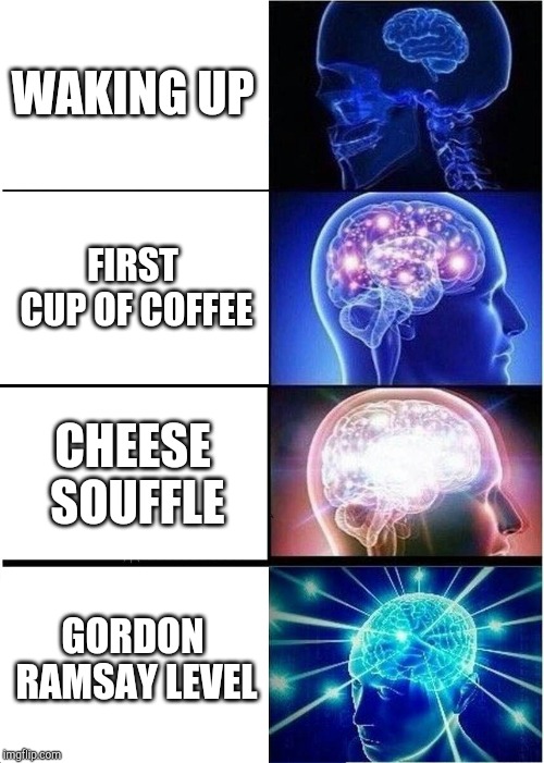 Expanding Brain Meme | WAKING UP; FIRST CUP OF COFFEE; CHEESE SOUFFLE; GORDON RAMSAY LEVEL | image tagged in memes,expanding brain | made w/ Imgflip meme maker