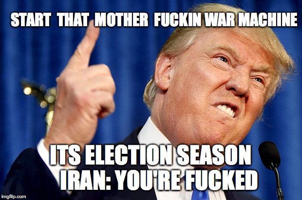 Donald Trump's Election Strategy | START  THAT  MOTHER  FUCKIN WAR MACHINE; ITS ELECTION SEASON    IRAN: YOU'RE FUCKED | image tagged in donald trump,war,iran,news,polotics,democrats | made w/ Imgflip meme maker