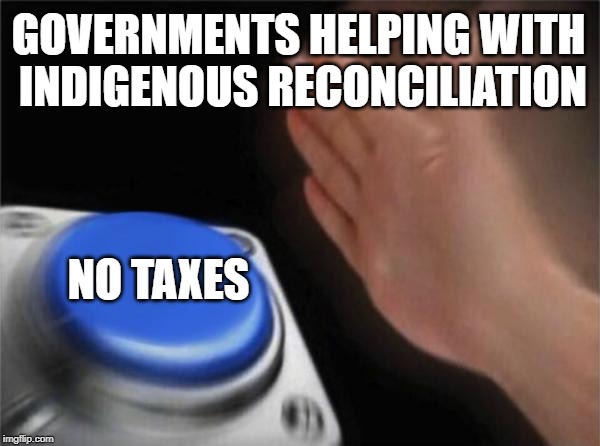 Blank Nut Button Meme | GOVERNMENTS HELPING WITH INDIGENOUS RECONCILIATION; NO TAXES | image tagged in memes,blank nut button | made w/ Imgflip meme maker