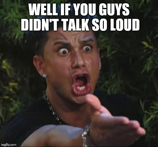 DJ Pauly D Meme | WELL IF YOU GUYS DIDN'T TALK SO LOUD | image tagged in memes,dj pauly d | made w/ Imgflip meme maker