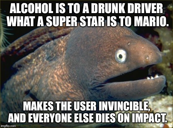 Super Drunk Mario | ALCOHOL IS TO A DRUNK DRIVER WHAT A SUPER STAR IS TO MARIO. MAKES THE USER INVINCIBLE, AND EVERYONE ELSE DIES ON IMPACT. | image tagged in memes,bad joke eel,super mario,driver,drunk,star | made w/ Imgflip meme maker