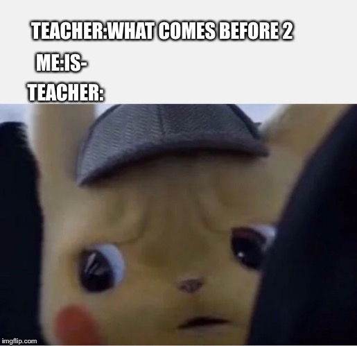 Detective Pikachu | TEACHER:WHAT COMES BEFORE 2; ME:IS-; TEACHER: | image tagged in detective pikachu | made w/ Imgflip meme maker
